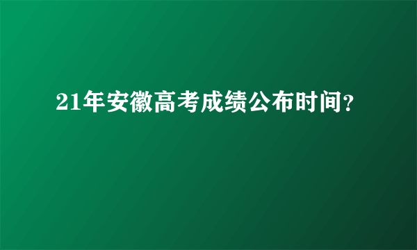 21年安徽高考成绩公布时间？