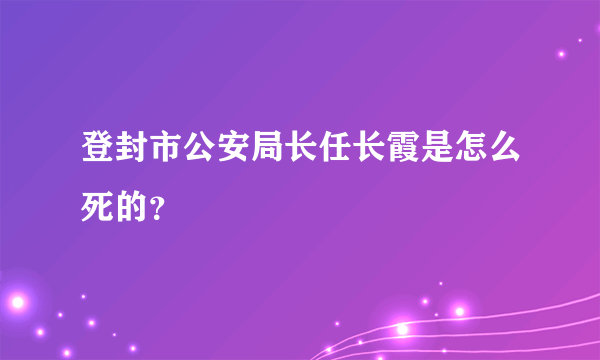 登封市公安局长任长霞是怎么死的？