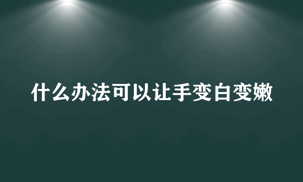 什么办法可以让手变白变嫩