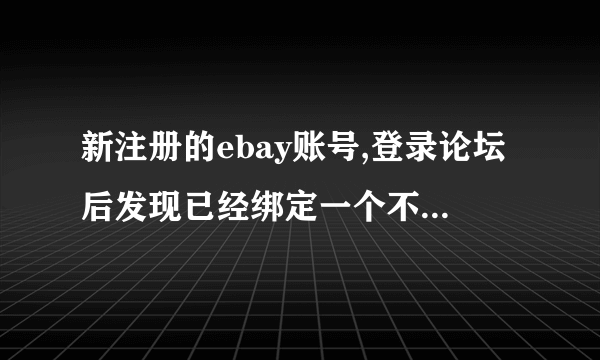 新注册的ebay账号,登录论坛后发现已经绑定一个不认识的邮箱,而且注册时间是2008年