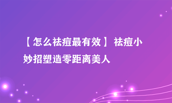 【怎么祛痘最有效】 祛痘小妙招塑造零距离美人