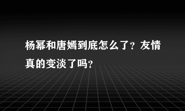 杨幂和唐嫣到底怎么了？友情真的变淡了吗？