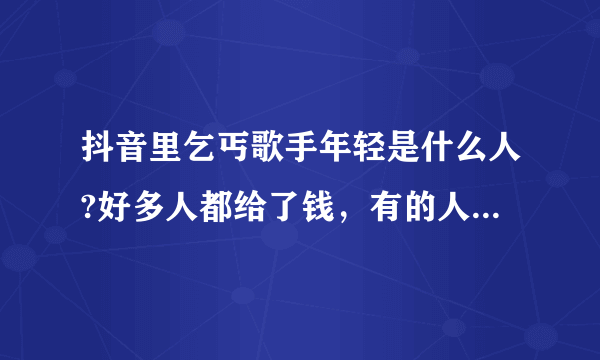 抖音里乞丐歌手年轻是什么人?好多人都给了钱，有的人给一百元。歌唱的好棒啊！