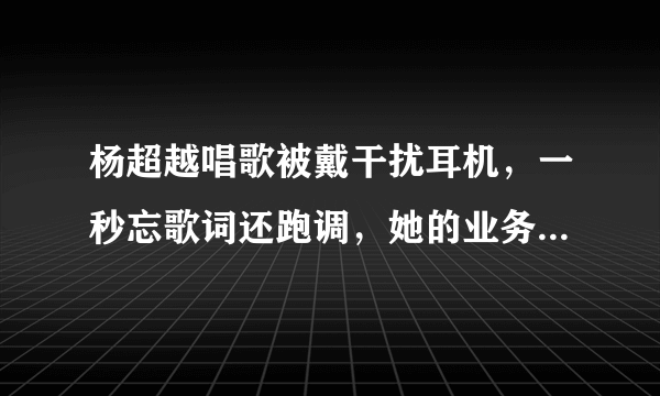 杨超越唱歌被戴干扰耳机，一秒忘歌词还跑调，她的业务水平怎么样？