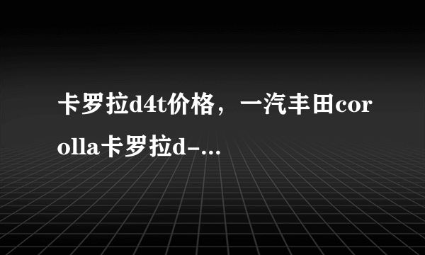 卡罗拉d4t价格，一汽丰田corolla卡罗拉d-4t报价