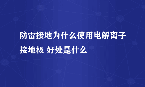 防雷接地为什么使用电解离子接地极 好处是什么