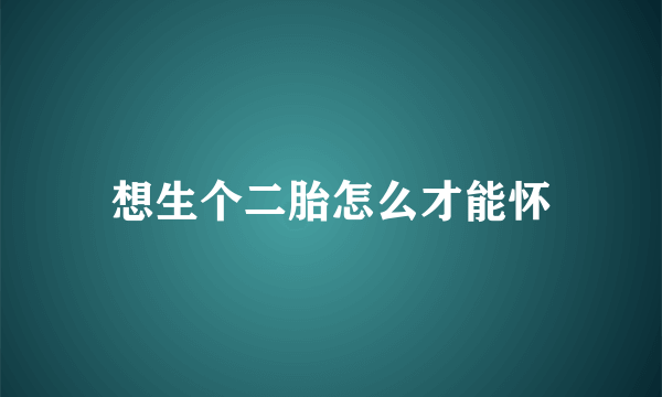 想生个二胎怎么才能怀