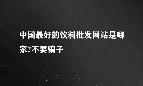 中国最好的饮料批发网站是哪家?不要骗子