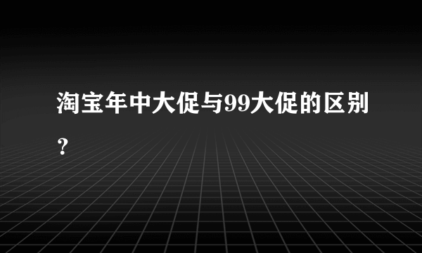 淘宝年中大促与99大促的区别？