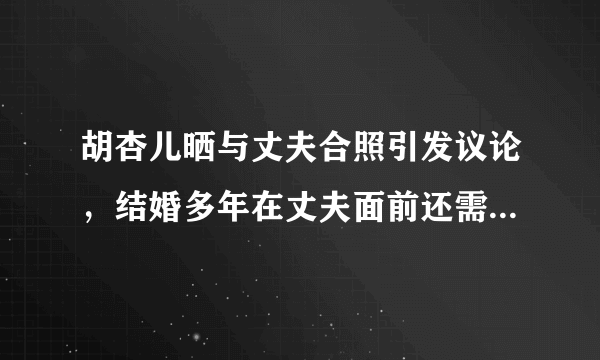 胡杏儿晒与丈夫合照引发议论，结婚多年在丈夫面前还需要维护自己的形象吗？