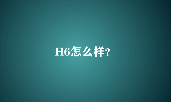 H6怎么样？