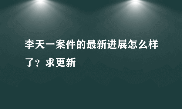 李天一案件的最新进展怎么样了？求更新