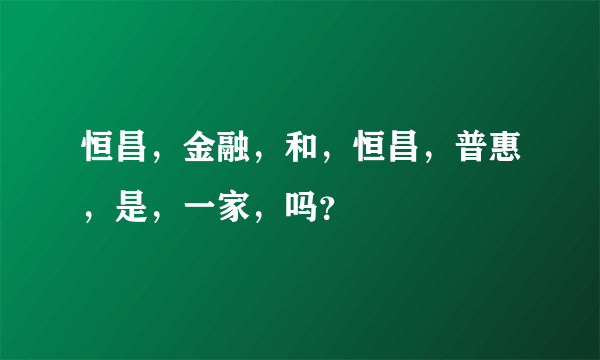 恒昌，金融，和，恒昌，普惠，是，一家，吗？