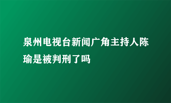 泉州电视台新闻广角主持人陈瑜是被判刑了吗