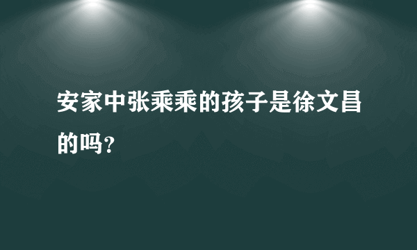 安家中张乘乘的孩子是徐文昌的吗？