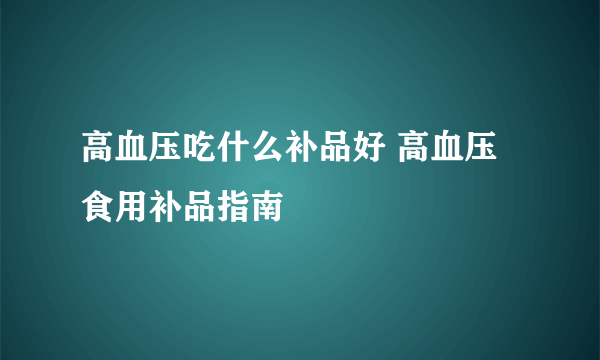 高血压吃什么补品好 高血压食用补品指南