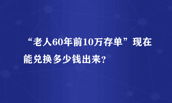 “老人60年前10万存单”现在能兑换多少钱出来？