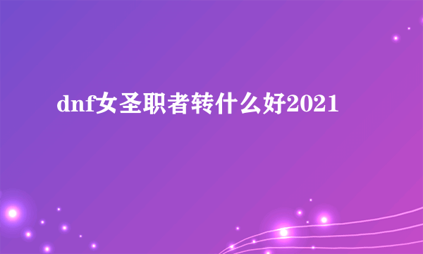 dnf女圣职者转什么好2021