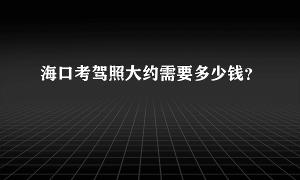 海口考驾照大约需要多少钱？