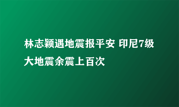 林志颖遇地震报平安 印尼7级大地震余震上百次