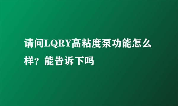 请问LQRY高粘度泵功能怎么样？能告诉下吗