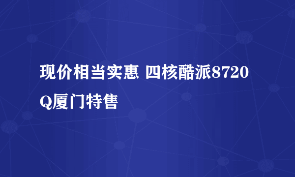 现价相当实惠 四核酷派8720Q厦门特售