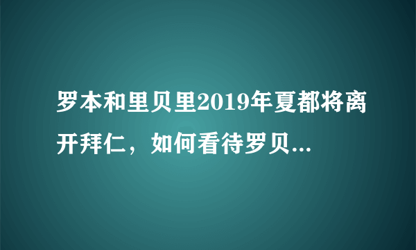 罗本和里贝里2019年夏都将离开拜仁，如何看待罗贝里组合并肩作战的这十年？