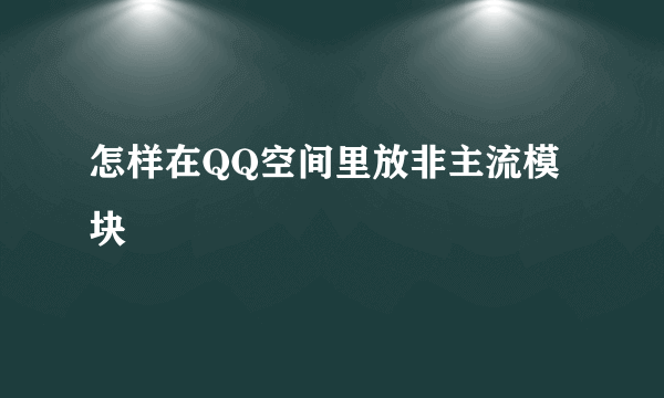 怎样在QQ空间里放非主流模块