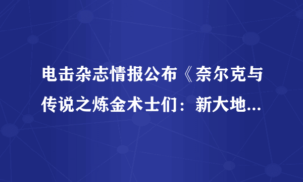 电击杂志情报公布《奈尔克与传说之炼金术士们：新大地之炼金工房》人物情报及部分游戏设定