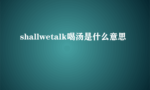 shallwetalk喝汤是什么意思