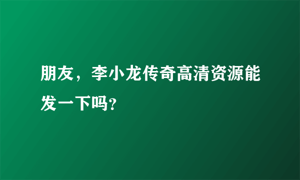 朋友，李小龙传奇高清资源能发一下吗？