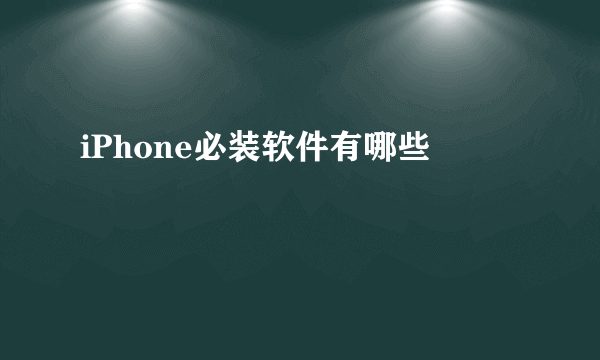 iPhone必装软件有哪些