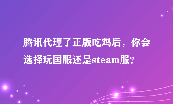 腾讯代理了正版吃鸡后，你会选择玩国服还是steam服？