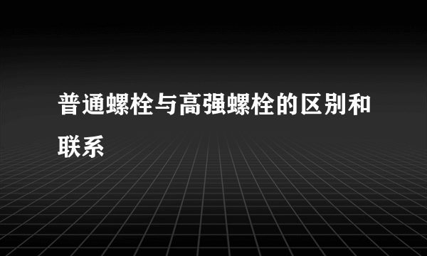 普通螺栓与高强螺栓的区别和联系