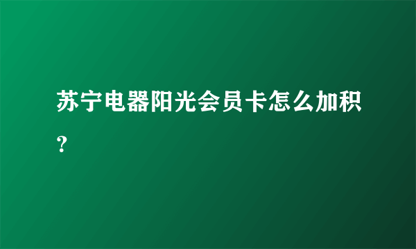 苏宁电器阳光会员卡怎么加积？