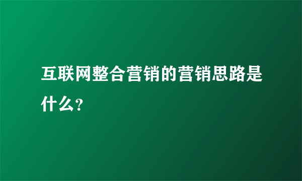 互联网整合营销的营销思路是什么？