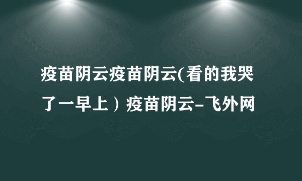 疫苗阴云疫苗阴云(看的我哭了一早上）疫苗阴云-飞外网