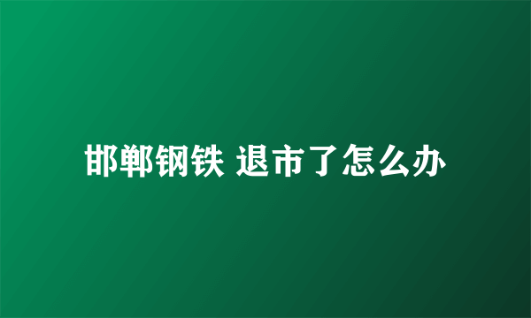 邯郸钢铁 退市了怎么办