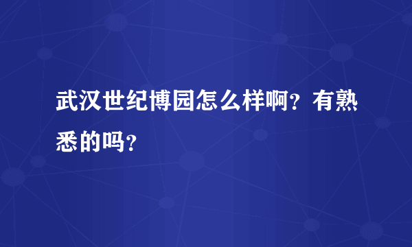 武汉世纪博园怎么样啊？有熟悉的吗？