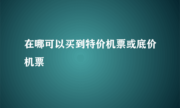 在哪可以买到特价机票或底价机票