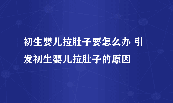 初生婴儿拉肚子要怎么办 引发初生婴儿拉肚子的原因