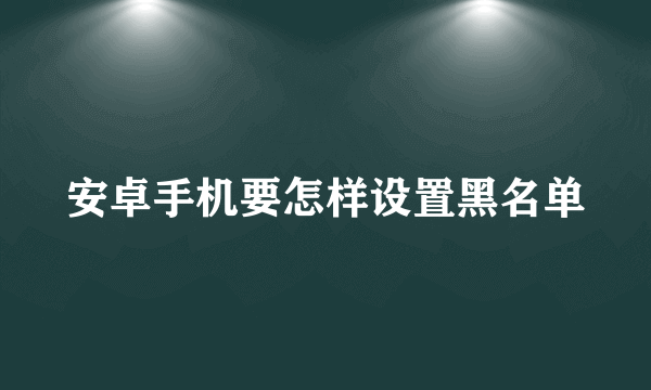 安卓手机要怎样设置黑名单