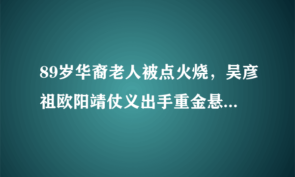 89岁华裔老人被点火烧，吴彦祖欧阳靖仗义出手重金悬赏缉凶，后来怎样？