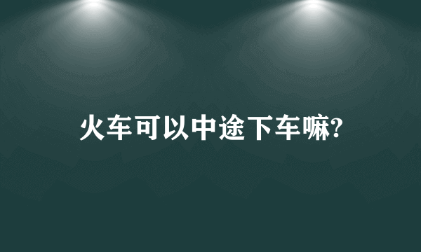 火车可以中途下车嘛?