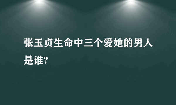 张玉贞生命中三个爱她的男人是谁?