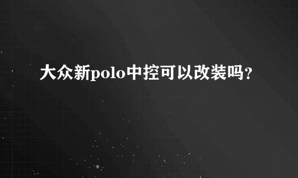 大众新polo中控可以改装吗？