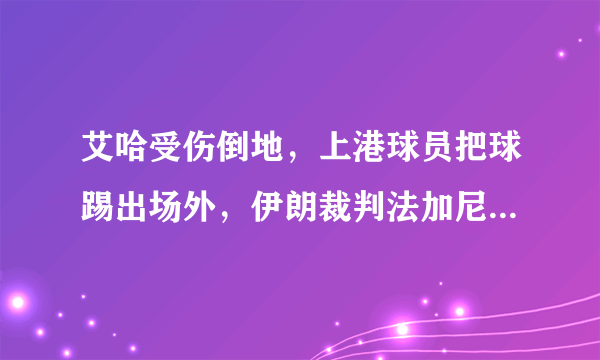 艾哈受伤倒地，上港球员把球踢出场外，伊朗裁判法加尼为什么却催促对方尽快发界外球？