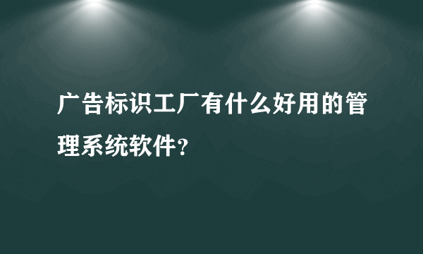 广告标识工厂有什么好用的管理系统软件？