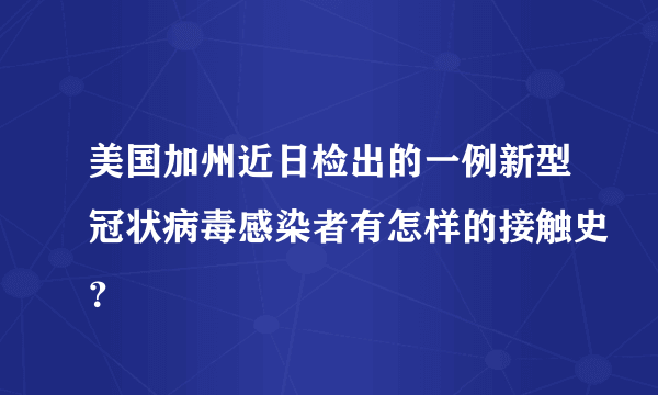 美国加州近日检出的一例新型冠状病毒感染者有怎样的接触史？