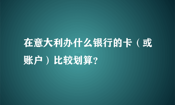 在意大利办什么银行的卡（或账户）比较划算？